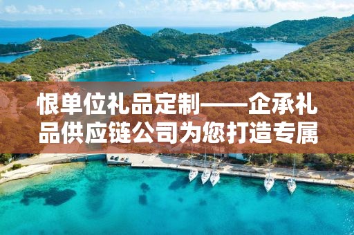 恨单位礼品定制——企承礼品供应链公司为您打造专属商务礼品